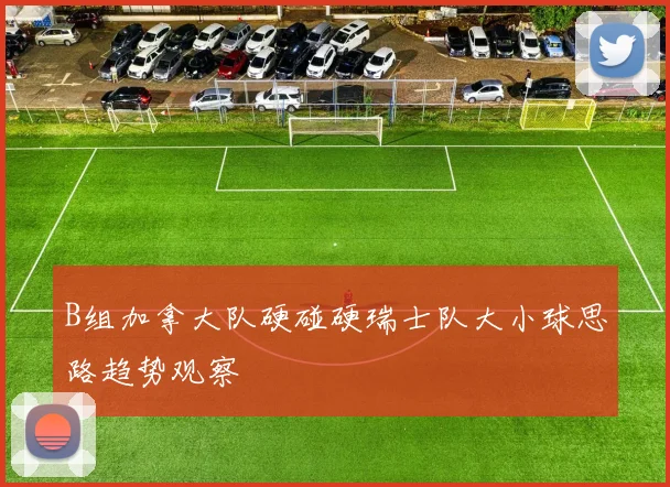 B组加拿大队硬碰硬瑞士队大小球思路趋势观察